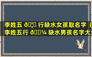 李姓五 🦍 行缺水女孩取名字（李姓五行 🐼 缺水男孩名字大全）